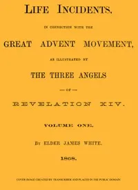 Life Incidents, in Connection with the Great Advent Movement, as Illustrated by the Three Angels of Revelation XIV (Volume 1) — James White cover