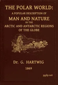 The Polar World: A popular description of man and nature in the Arctic and Antarctic regions of the globe — G. (Georg) Hartwig cover