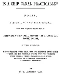 Is a Ship Canal Practicable?: Notes, Historical and Statistical, Upon the Projected Routes for an Interoceanic Ship Canal Between the Atlantic and Pacific Oceans, in Which is Included a Short Account of the Character and Influence of the Canal of Sue — S. T. (Silvanus Thayer) Abert cover
