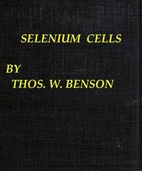 Selenium cells: the construction, care and use of selenium cells with special reference to the Fritts cell — Thomas William Benson cover
