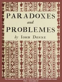 Paradoxes and Problemes: With two characters and an essay of valour. Now for the first time reprinted from the editions of 1633 and 1652 with one additional probleme. — John Donne cover