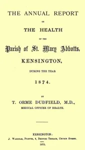 The Annual Report on the Health of the Parish of St. Mary Abbotts, Kensington, during the year 1874 — T. Orme (Thomas Orme) Dudfield cover