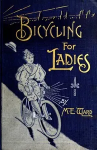 Bicycling for Ladies: The Common Sense of Bicycling; with Hints as to the Art of Wheeling—Advice to Beginners—Dress—Care of the Bicycle—Mechanics—Training—Exercise, etc., etc. — Maria E. Ward cover