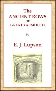 The Ancient Rows of Great Yarmouth: Their names, why so constructed, and what visitors have written about them, also a descriptive sketch of Yarmouth Beach — Edward John Lupson cover