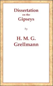Dissertation on the Gipseys: Representing their manner of life, family economy, occupations & trades, marriages & education, sickness, death, & burial, religion, language, sciences & arts, &c. &c. &c.; with an historical enquiry concerning their orig — Heinrich Moritz Gottlieb Grellmann cover