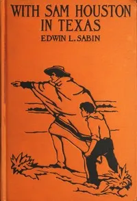 With Sam Houston in Texas: A Boy Volunteer in the Texas Struggles for Independence, When in the Years 1835-1836 the Texas Colonists Threw Off the Unjust Rule of Mexico, and by Heroic Deeds Established, Under the Guidance of the Bluff Sam Houston, The — Edwin L. (Edwin Legrand) Sabin cover
