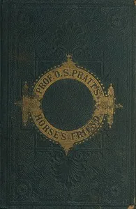 The Horse's Friend: The Only Practical Method of Educating the Horse and Eradicating Vicious Habits; Followed by a Variety of Valuable Recipes, Instructions in Farriery, Horse-shoeing, the Latest Rules of Trotting, and the Record of Fast Horses Up to — O. S. Pratt cover