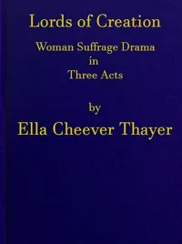 Lords of Creation: Woman Suffrage Drama in Three Acts — Ella Cheever Thayer cover