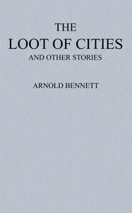 The Loot of Cities: Being the Adventures of a Millionaire in Search of Joy (a Fantasia); and Other Stories — Arnold Bennett cover