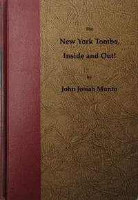 The New York Tombs Inside and Out!: Scenes and Reminiscences Coming Down to the Present. A Story Stranger Than Fiction, with an Historic Account of America's Most Famous Prison. — John Josiah Munro cover
