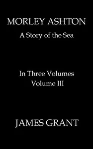 Morley Ashton: A Story of the Sea. Volume 3 (of 3) — James Grant cover