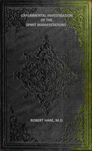 Experimental Investigation of the Spirit Manifestations: Demonstrating the existence of spirits and their communion with mortals. Doctrine of the spirit world respecting heaven, hell, morality, and God. Also, the influence of Scripture on the morals — Robert Hare cover