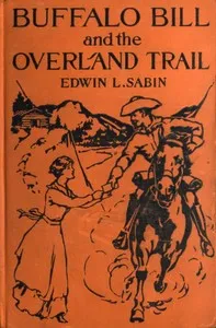 Buffalo Bill and the Overland Trail: Being the story of how boy and man worked hard and played hard to blaze the white trail, by wagon train, stage coach and pony express, across the great plains and the mountains beyond, that the American republic m — Edwin L. (Edwin Legrand) Sabin cover