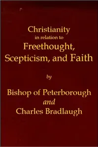 Christianity in relation to Freethought, Scepticism, and Faith: Three discourses by the Bishop of Peterborough with special replies by Mr. C. Bradlaugh — Charles Bradlaugh cover