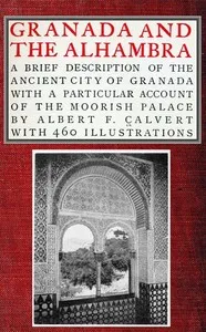 Granada and the Alhambra: A brief description of the ancient city of Granada, with a particular account of the Moorish palace — Albert Frederick Calvert cover