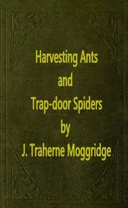 Harvesting Ants and Trap-Door Spiders: Notes and Observations on Their Habits and Dwellings — John Traherne Moggridge cover