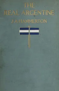 The real Argentine: Notes and Impressions of a Year in the Argentine and Uruguay — J. A. (John Alexander) Hammerton cover