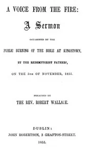 A voice from the fire: a sermon occasioned by the public burning of the Bible at Kingstown, by the Redemptorist Fathers, on the 5th of November, 1855 — Robert Wallace cover