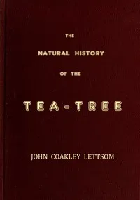 The Natural History of the Tea-Tree, with Observations on the Medical Qualities of Tea, and on the Effects of Tea-Drinking — John Coakley Lettsom cover