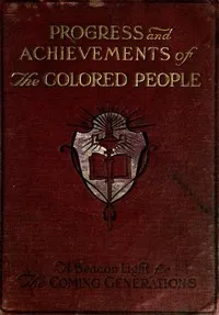 Progress and Achievements of the Colored People: Containing the Story of the Wonderful Advancement of the Colored Americans—the Most Marvelous in the History of Nations—Their Past Accomplishments, Together With Their Present-day Opportunities and a G — Kelly Miller cover
