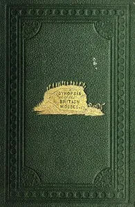 A Synopsis of the British Mosses: Containing Descriptions of All the Genera and Species, (With Localities of the Rarer Ones) Found in Great Britain and Ireland, Based Upon Wilson's "Bryologia Britannica," Schimper's "Synopsis," Etc. — Charles C. P. (Charles Codrington Pressick) Hobkirk cover