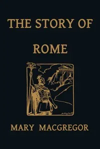 The Story of Rome, From the Earliest Times to the Death of Augustus, Told to Boys and Girls — Mary Macgregor cover