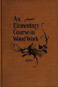 Elementary Course in Woodwork: Designed for use in high and technical schools, with one hundred and thirty-four illustrations: First Edition — George Alexander Ross cover