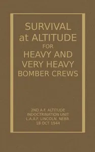 Survival at Altitude for Heavy and Very Heavy Bomber Crews — 2nd. Altitude Indoctrination Unit United States. Army Air Forces. Air Force cover