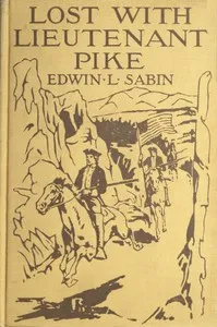Lost with Lieutenant Pike: How from the Pawnee Village the boy named Scar Head marched with the young American Chief clear into the Snowy Mountains; how in the dead of winter they searched for the Lost River and thought that they had found it; and ho — Edwin L. (Edwin Legrand) Sabin cover