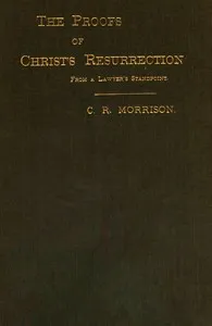 The Proofs of Christ's Resurrection; from a Lawyer's Standpoint — Charles R. (Charles Robert) Morrison cover