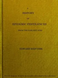 A History of Epidemic Pestilences: From the Earliest Ages, 1495 Years Before the Birth of our Saviour to 1848: With Researches into Their Nature, Causes, and Prophylaxis — Edward Bascome cover