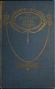 The English Home from Charles I. to George IV.: Its Architecture, Decoration and Garden Design — J. Alfred (John Alfred) Gotch cover
