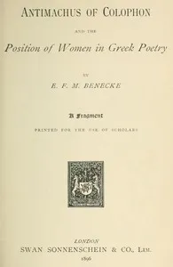 Antimachus of Colophon and the Position of Women in Greek Poetry: A fragment printed for the use of scholars — E. F. M. (Edward Felix Mendelssohn) Benecke cover