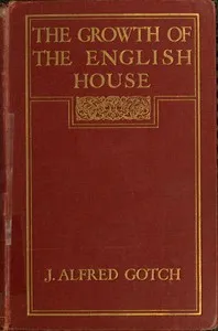The Growth of the English House: A short history of its architectural development from 1100 to 1800 — J. Alfred (John Alfred) Gotch cover