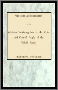 Three addresses on the relations subsisting between the white and colored people of the United States — Frederick Douglass cover