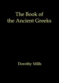 The book of the ancient Greeks: An introduction to the history and civilization of Greece from the coming of the Greeks to the conquest of Corinth by Rome in 146 B.C. — Dorothy Mills cover
