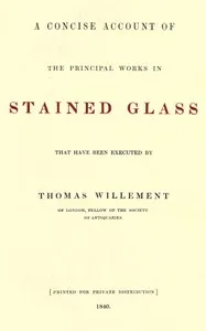 A concise account of the principal works in stained glass that have been executed by Thomas Willement of London, Fellow of the Society of Antiquaries — Thomas Willement cover