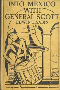 Into Mexico with General Scott: When attached to the Fourth United States Infantry, Division of Major-General William J. Worth, Corps of the famous Major-General Winfield Scott, known as Old Fuss and Feathers, campaign of 1847, lad Jerry Cameron marc — Edwin L. (Edwin Legrand) Sabin cover