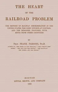 The heart of the railroad problem: The history of railway discrimination in the United States, the chief efforts at control and the remedies proposed, with hints from other countries — Frank Parsons cover