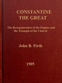 Constantine the Great: The reorganization of the Empire and the triumph of the Church — John B. (John Benjamin) Firth cover