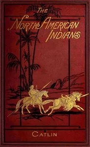 Illustrations of the manners, customs, & condition of the North American Indians, Vol. 1 (of 2): With letters and notes, written during eight years of travel and adventure among the wildest and most remarkable tribes now existing — George Catlin cover