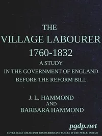 The village labourer, 1760-1832: A study in the government of England before the Reform Bill — J. L. (John Lawrence) Hammond cover