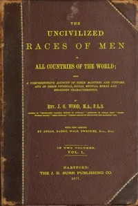 The uncivilized races of men in all countries of the world; vol. 1 of 2: Being a comprehensive account of their manners and customs, and of their physical, social, mental, moral and religious characteristics — J. G. (John George) Wood cover