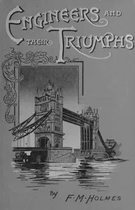 Engineers and their triumphs: the story of the locomotive, the steamship, bridge building, tunnel making — F. M. (Frederic Morell) Holmes cover