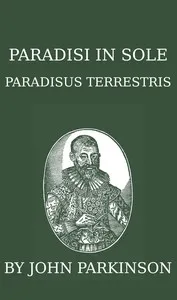 Paradisi in sole paradisus terrestris, or, A garden of all sorts of pleasant flowers which our English ayre will permitt to be noursed vp: a kitchen garden of all manner of herbes, rootes & fruites for meate or sauce vsed with vs, and, an orchard of — John Parkinson cover
