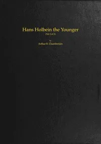Hans Holbein the Younger, Volume 2 (of 2) — Arthur B. (Arthur Bensley) Chamberlain cover