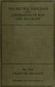 The neutral merchant: in relation to the law of contraband of war and blockade under the order in Council of 11th March, 1915 — Francis Taylor Piggott cover