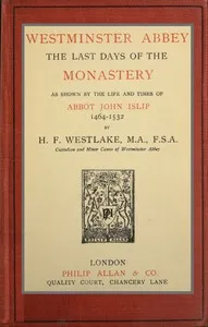 Westminster Abbey: The last days of the monastery as shown by the life and times of Abbot John Islip, 1464-1532 — H. F. (Herbert Francis) Westlake cover