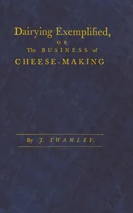 Dairying exemplified, or, The business of cheese-making: Laid down from approved rules, collected from the most experienced dairy-women, of several counties. Digested under various heads. From a series of observations, during thirty years practice in — J. (Josiah) Twamley cover