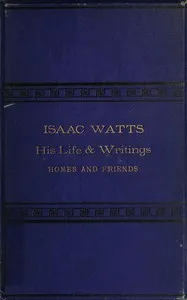 Isaac Watts; his life and writings, his homes and friends cover